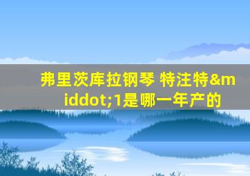 弗里茨库拉钢琴 特注特·1是哪一年产的